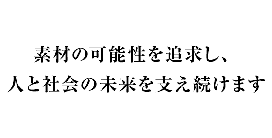 素材の可能性を追求し、人と社会の未来を支え続けます