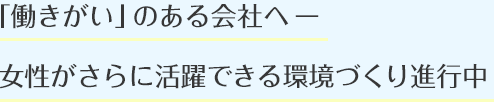 「働きがい」のある会社へ。女性がさらに活躍できる環境づくりが進行中